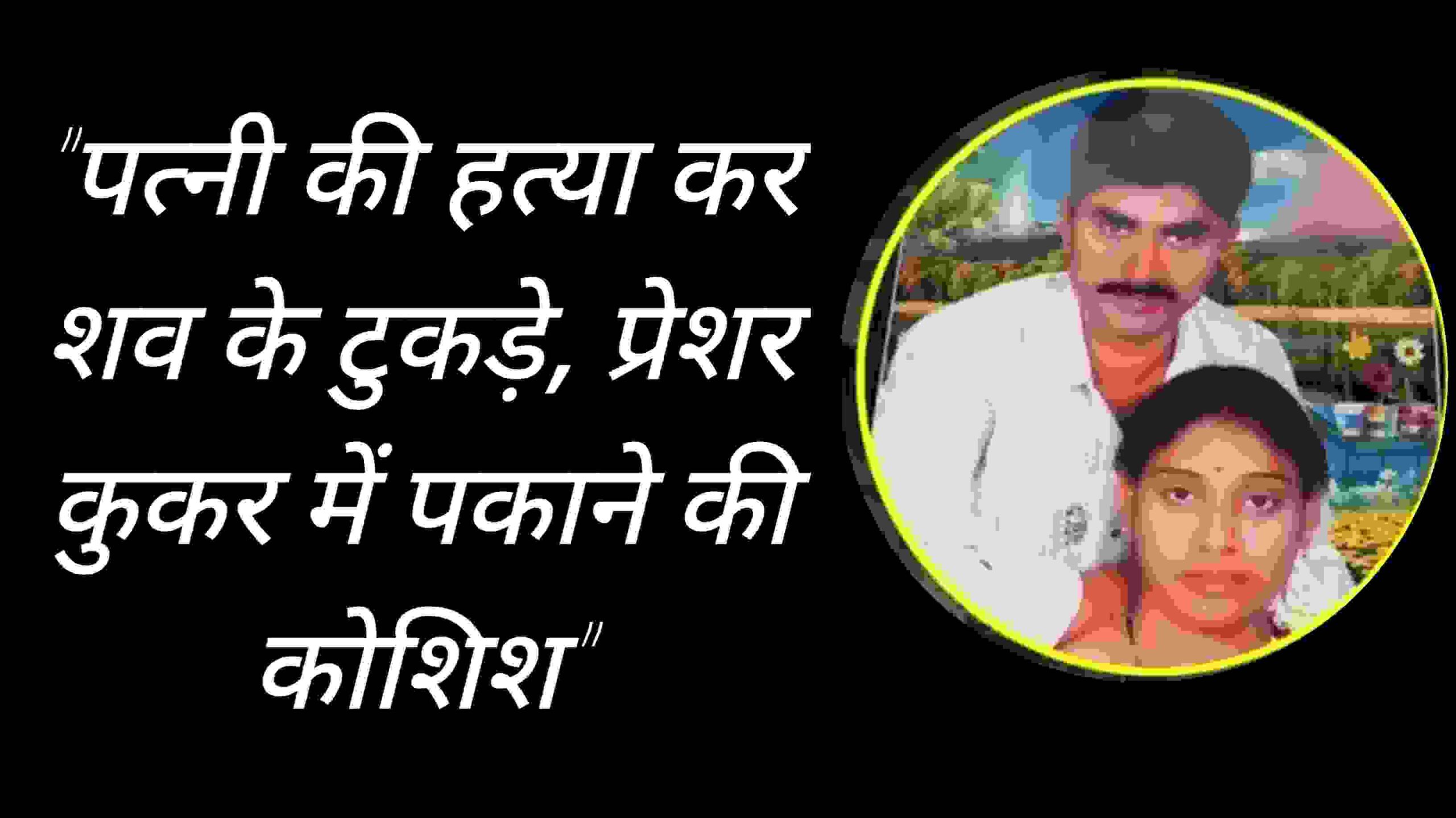 "पत्नी की हत्या कर शव के टुकड़े, प्रेशर कुकर में पकाने की कोशिश"